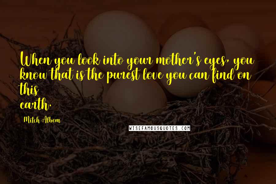 Mitch Albom Quotes: When you look into your mother's eyes, you know that is the purest love you can find on this earth.