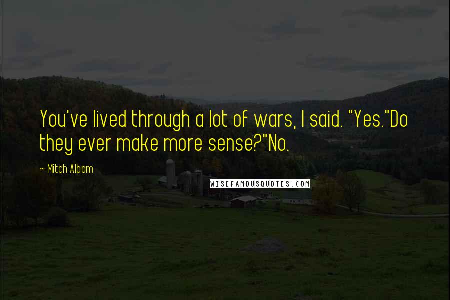 Mitch Albom Quotes: You've lived through a lot of wars, I said. "Yes."Do they ever make more sense?"No.