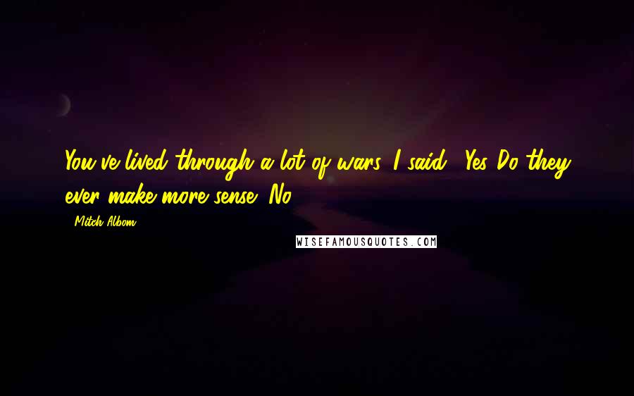 Mitch Albom Quotes: You've lived through a lot of wars, I said. "Yes."Do they ever make more sense?"No.