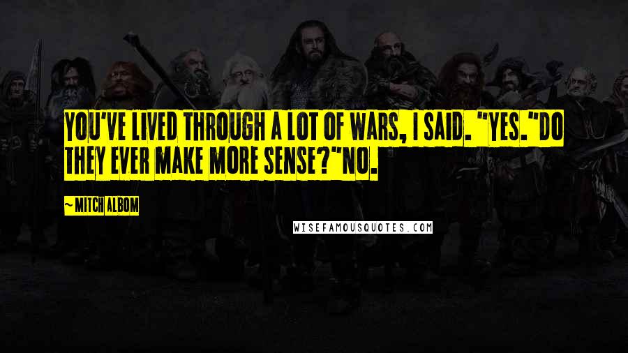 Mitch Albom Quotes: You've lived through a lot of wars, I said. "Yes."Do they ever make more sense?"No.