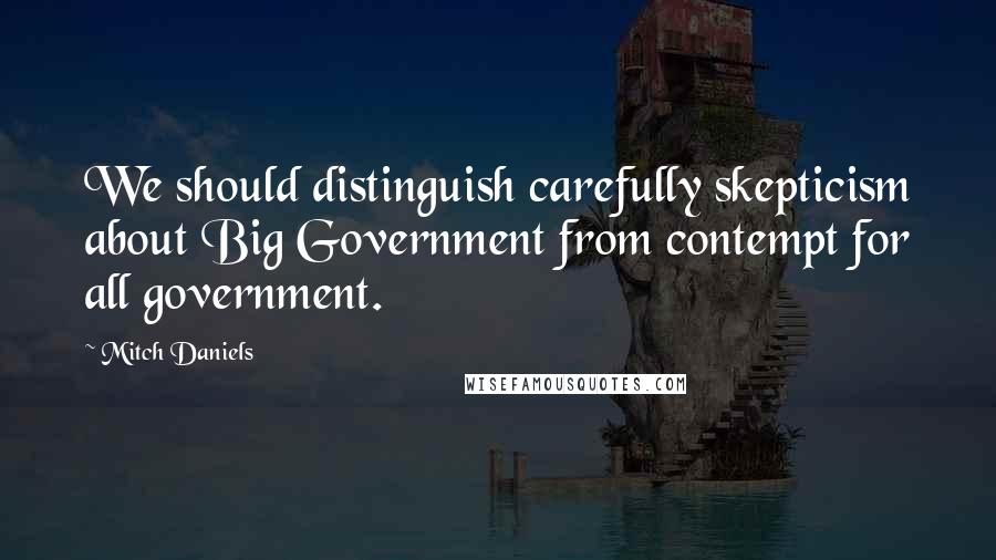 Mitch Daniels Quotes: We should distinguish carefully skepticism about Big Government from contempt for all government.