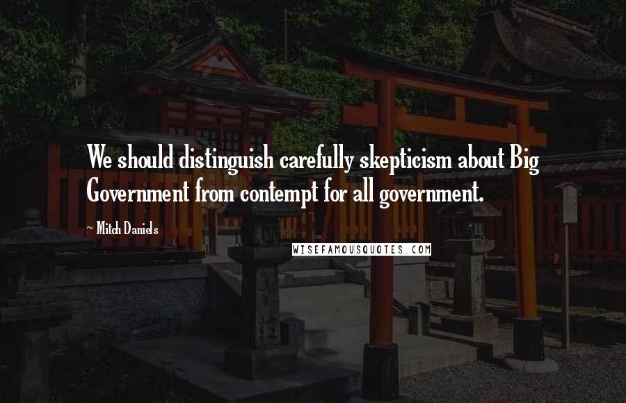 Mitch Daniels Quotes: We should distinguish carefully skepticism about Big Government from contempt for all government.