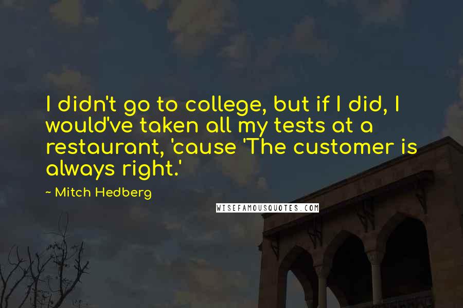 Mitch Hedberg Quotes: I didn't go to college, but if I did, I would've taken all my tests at a restaurant, 'cause 'The customer is always right.'