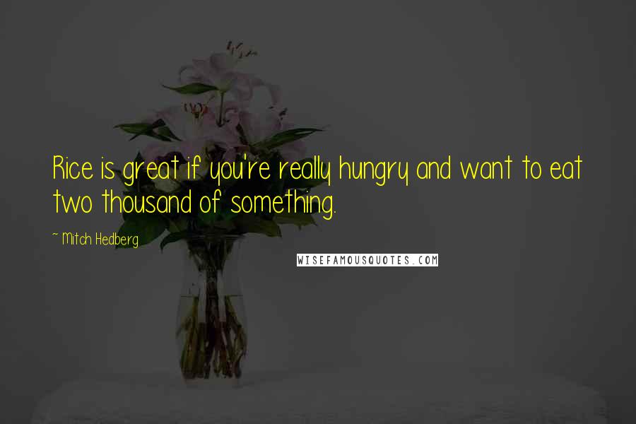 Mitch Hedberg Quotes: Rice is great if you're really hungry and want to eat two thousand of something.