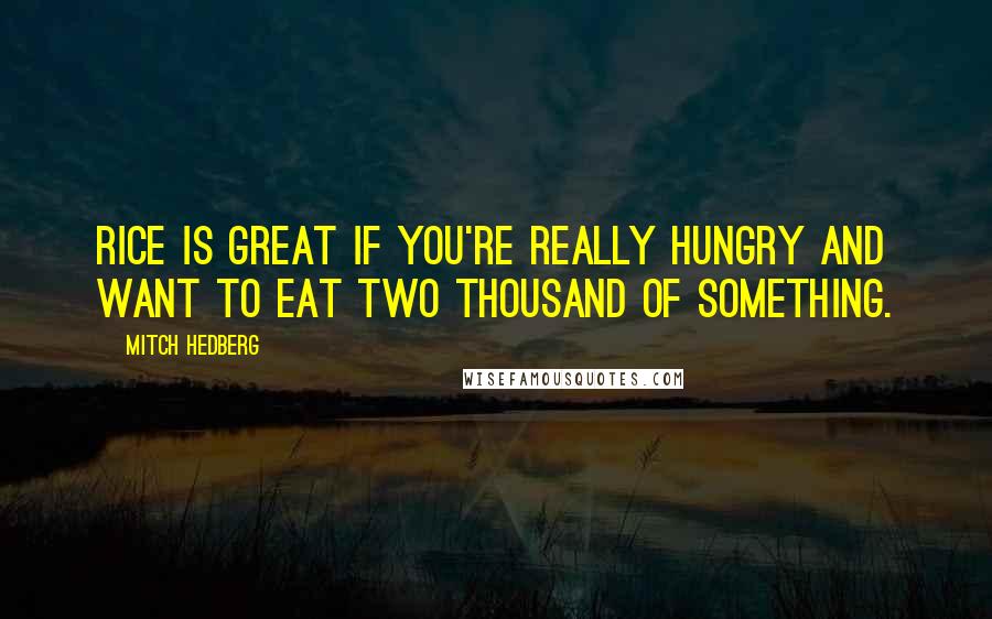 Mitch Hedberg Quotes: Rice is great if you're really hungry and want to eat two thousand of something.