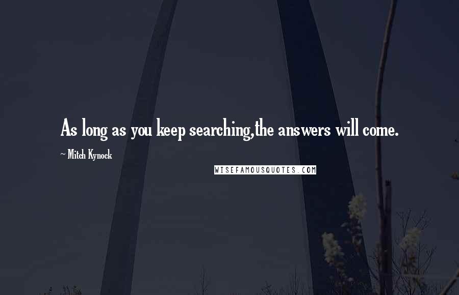 Mitch Kynock Quotes: As long as you keep searching,the answers will come.