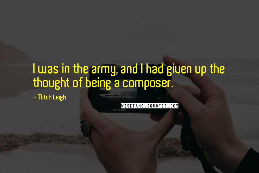 Mitch Leigh Quotes: I was in the army, and I had given up the thought of being a composer.