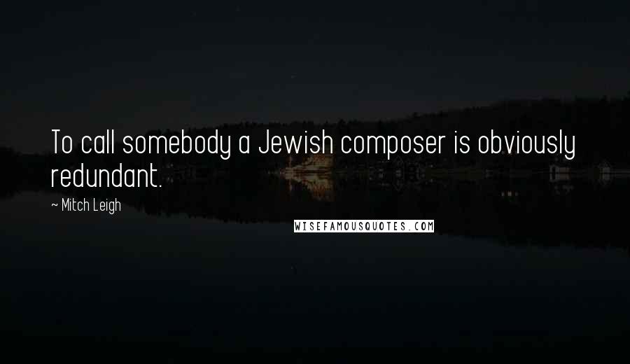 Mitch Leigh Quotes: To call somebody a Jewish composer is obviously redundant.