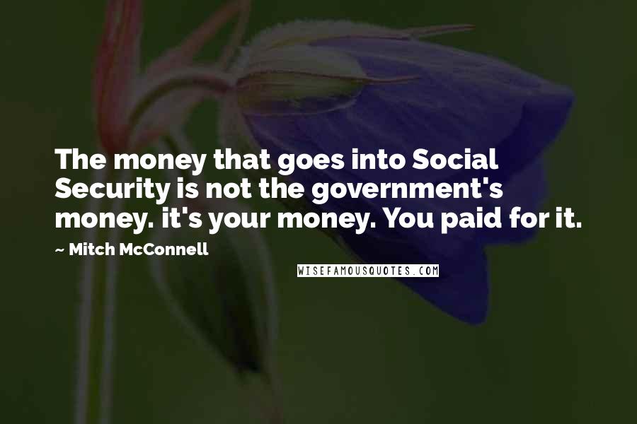 Mitch McConnell Quotes: The money that goes into Social Security is not the government's money. it's your money. You paid for it.