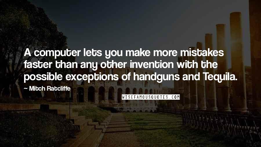 Mitch Ratcliffe Quotes: A computer lets you make more mistakes faster than any other invention with the possible exceptions of handguns and Tequila.