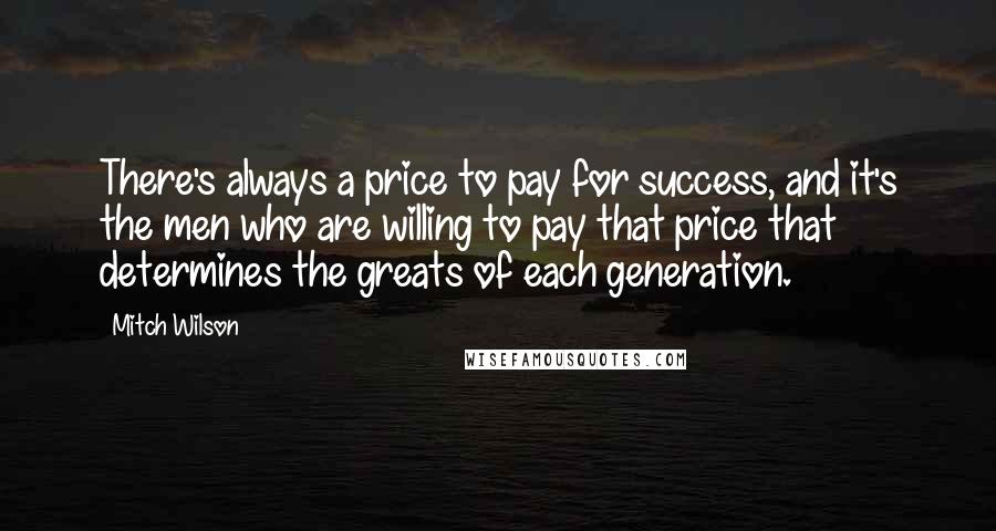 Mitch Wilson Quotes: There's always a price to pay for success, and it's the men who are willing to pay that price that determines the greats of each generation.