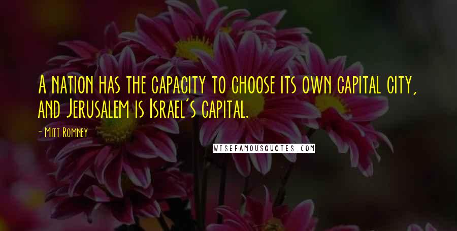 Mitt Romney Quotes: A nation has the capacity to choose its own capital city, and Jerusalem is Israel's capital.