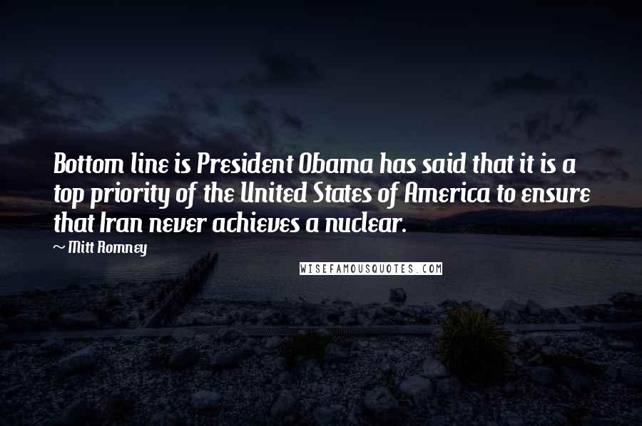 Mitt Romney Quotes: Bottom line is President Obama has said that it is a top priority of the United States of America to ensure that Iran never achieves a nuclear.