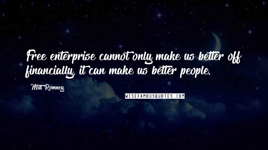 Mitt Romney Quotes: Free enterprise cannot only make us better off financially, it can make us better people.