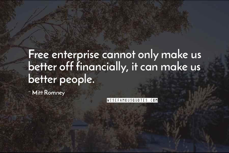 Mitt Romney Quotes: Free enterprise cannot only make us better off financially, it can make us better people.