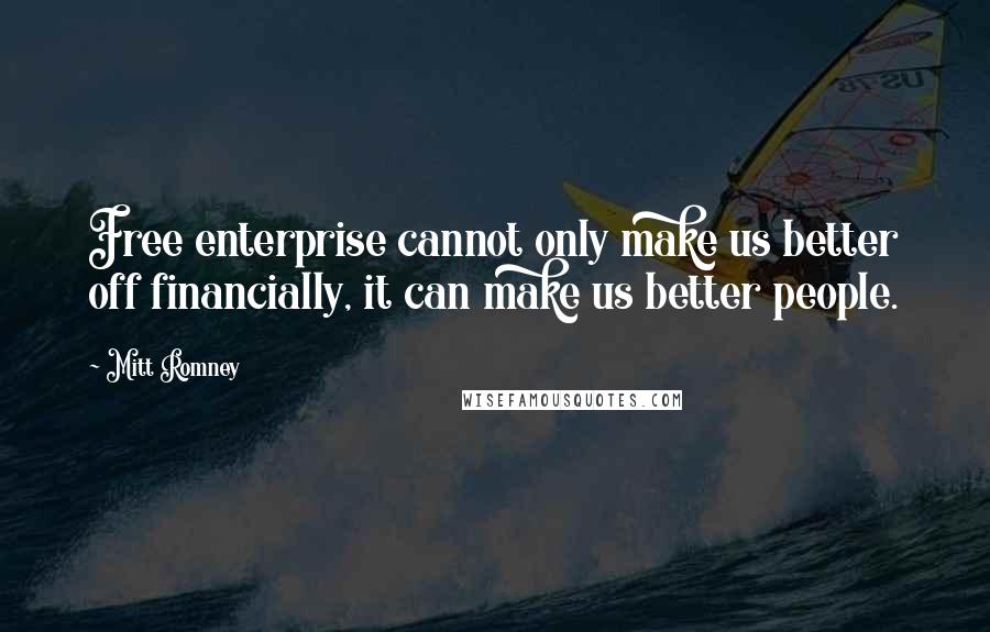 Mitt Romney Quotes: Free enterprise cannot only make us better off financially, it can make us better people.