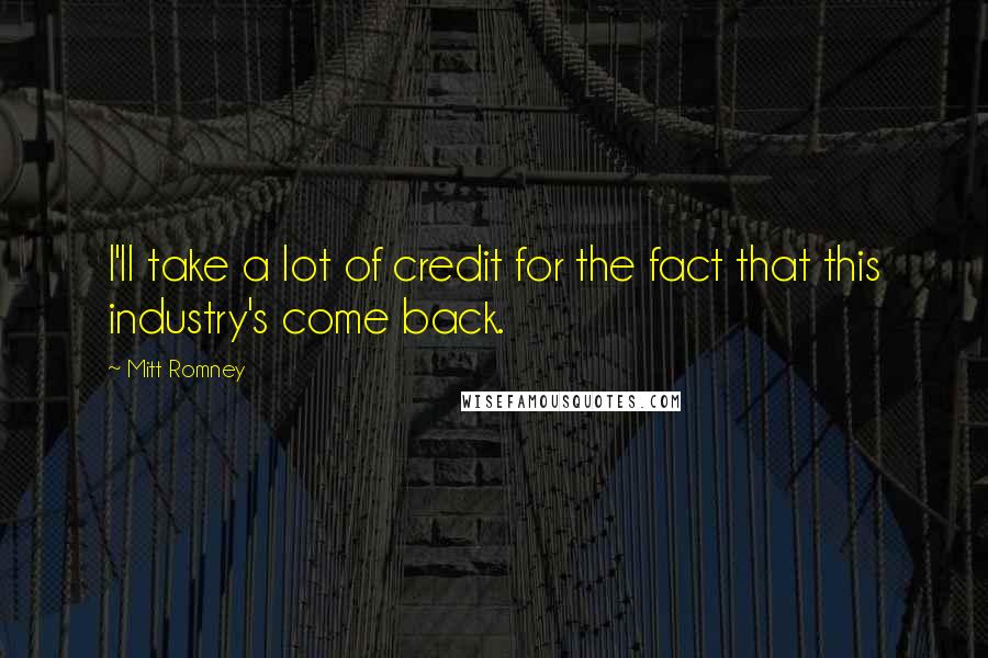 Mitt Romney Quotes: I'll take a lot of credit for the fact that this industry's come back.