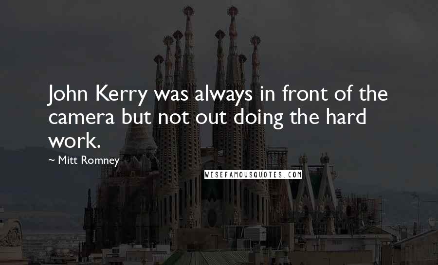 Mitt Romney Quotes: John Kerry was always in front of the camera but not out doing the hard work.