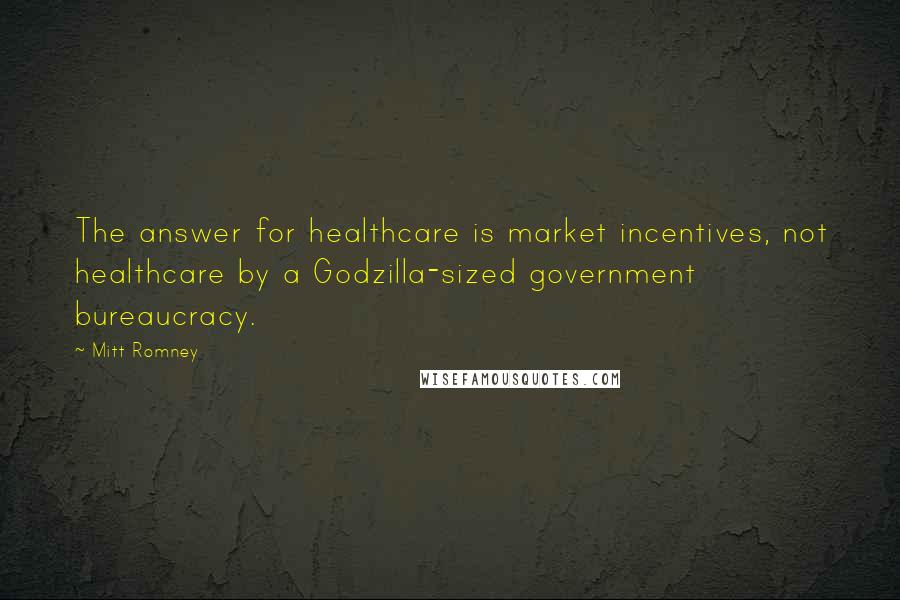 Mitt Romney Quotes: The answer for healthcare is market incentives, not healthcare by a Godzilla-sized government bureaucracy.