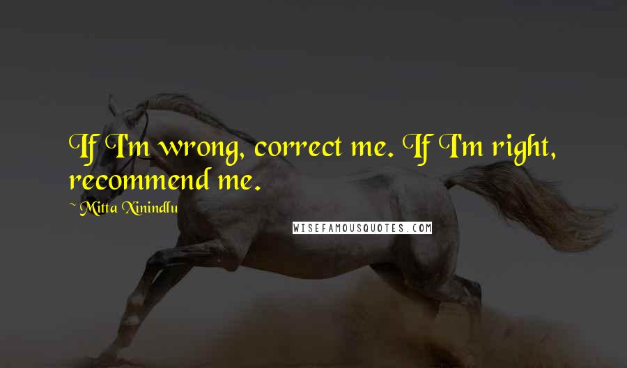 Mitta Xinindlu Quotes: If I'm wrong, correct me. If I'm right, recommend me.