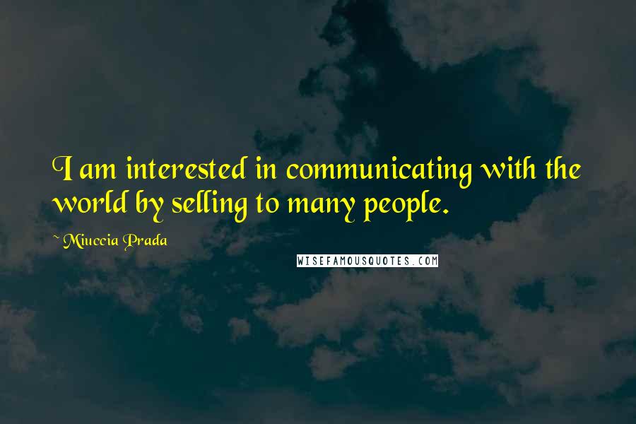 Miuccia Prada Quotes: I am interested in communicating with the world by selling to many people.