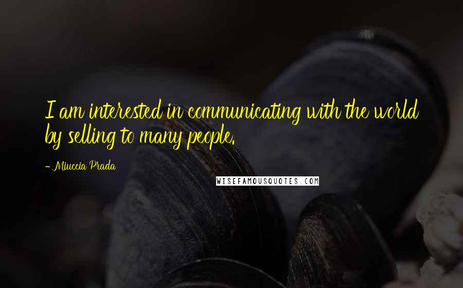 Miuccia Prada Quotes: I am interested in communicating with the world by selling to many people.