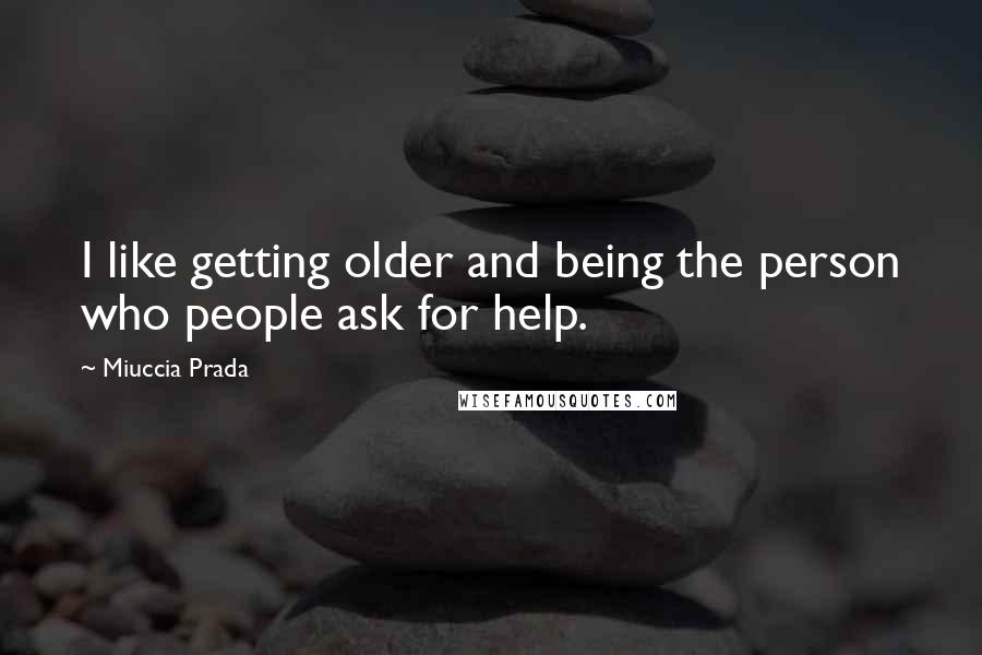 Miuccia Prada Quotes: I like getting older and being the person who people ask for help.