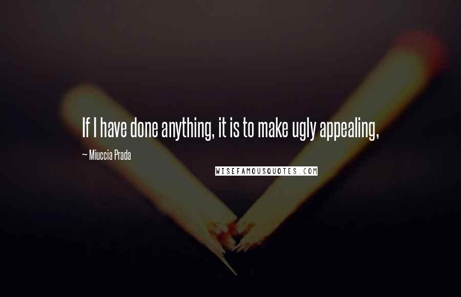 Miuccia Prada Quotes: If I have done anything, it is to make ugly appealing,