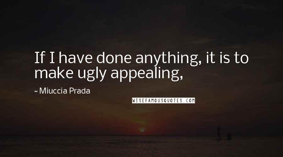 Miuccia Prada Quotes: If I have done anything, it is to make ugly appealing,