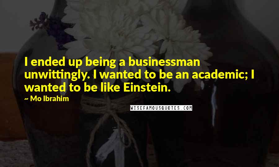 Mo Ibrahim Quotes: I ended up being a businessman unwittingly. I wanted to be an academic; I wanted to be like Einstein.