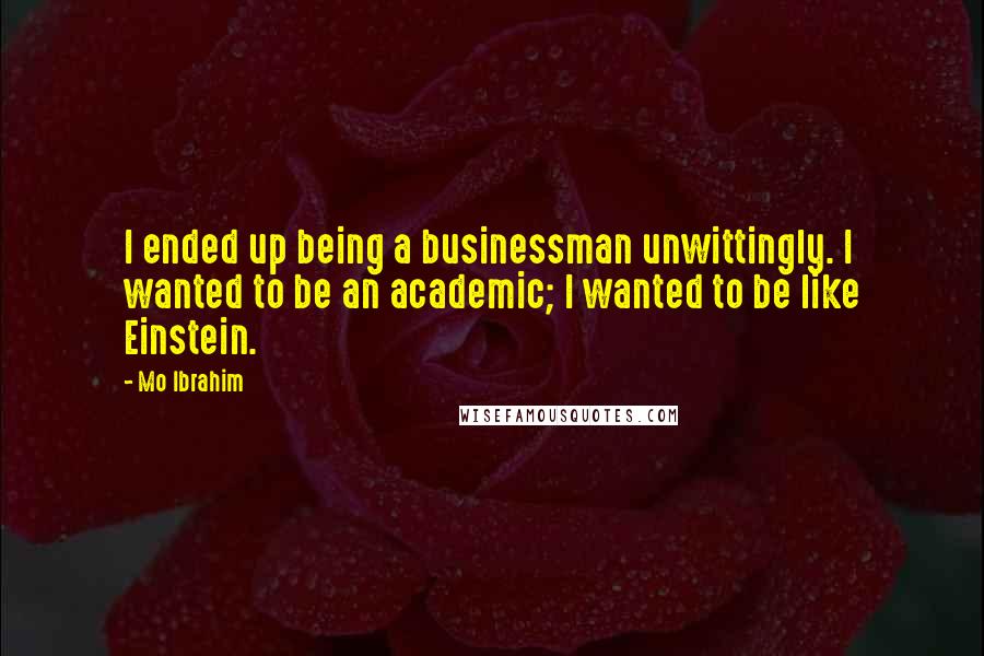 Mo Ibrahim Quotes: I ended up being a businessman unwittingly. I wanted to be an academic; I wanted to be like Einstein.