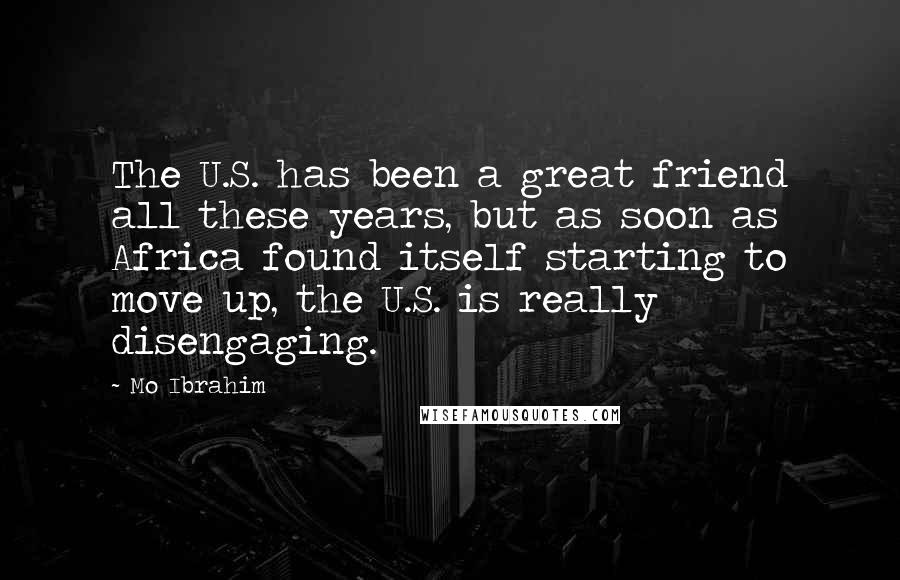 Mo Ibrahim Quotes: The U.S. has been a great friend all these years, but as soon as Africa found itself starting to move up, the U.S. is really disengaging.