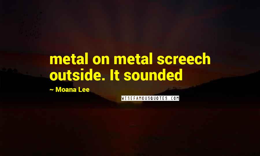 Moana Lee Quotes: metal on metal screech outside. It sounded