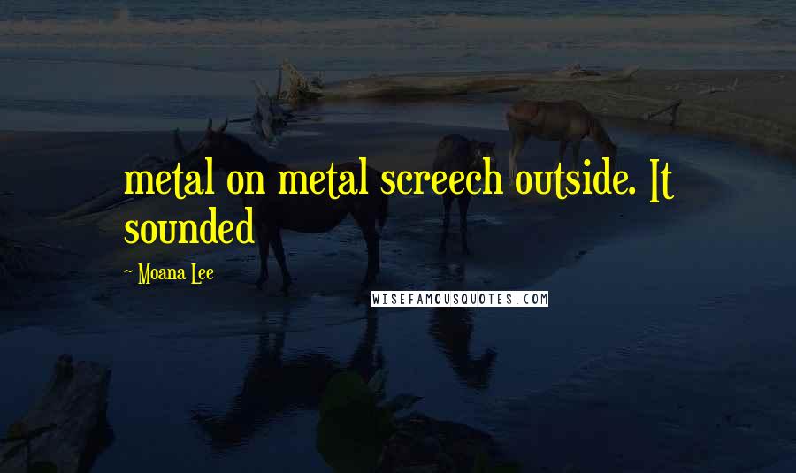 Moana Lee Quotes: metal on metal screech outside. It sounded