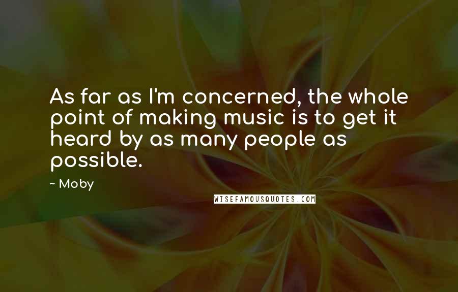 Moby Quotes: As far as I'm concerned, the whole point of making music is to get it heard by as many people as possible.