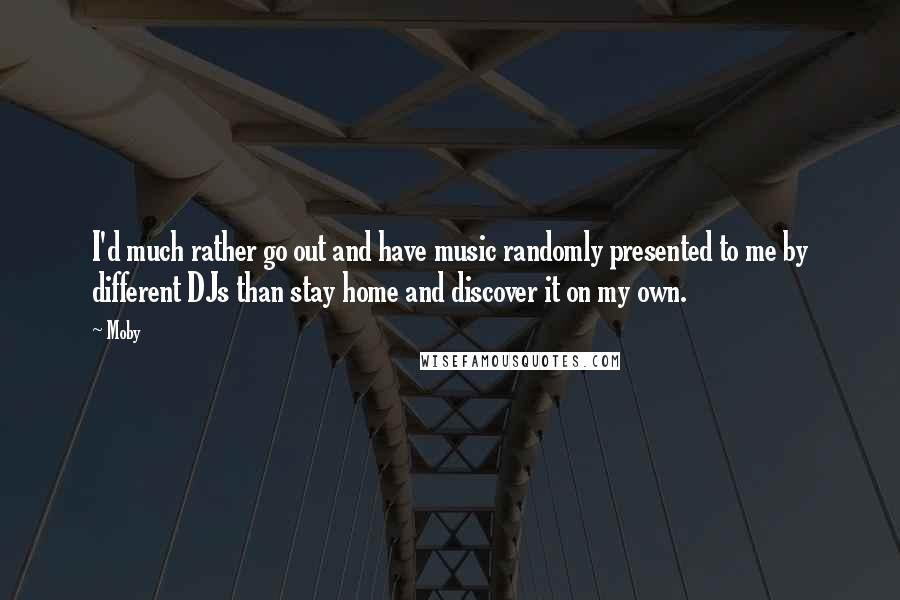 Moby Quotes: I'd much rather go out and have music randomly presented to me by different DJs than stay home and discover it on my own.