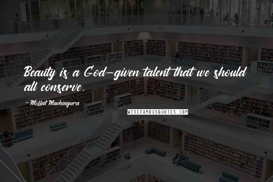 Moffat Machingura Quotes: Beauty is a God-given talent that we should all conserve.