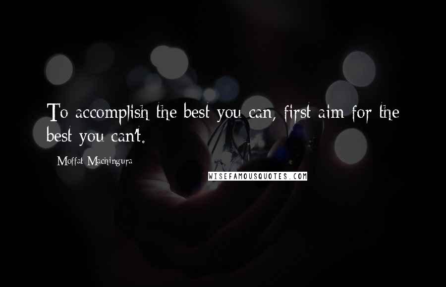 Moffat Machingura Quotes: To accomplish the best you can, first aim for the best you can't.