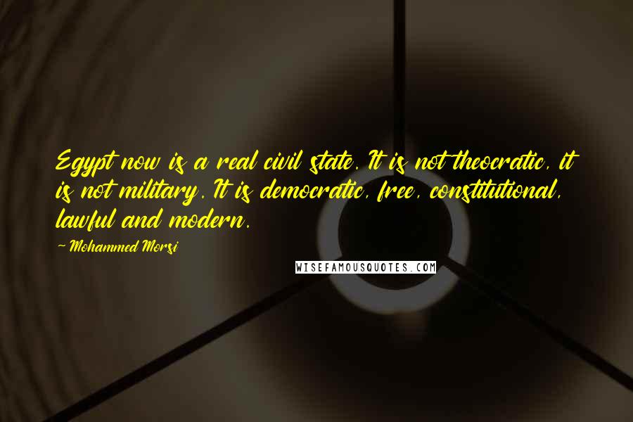 Mohammed Morsi Quotes: Egypt now is a real civil state. It is not theocratic, it is not military. It is democratic, free, constitutional, lawful and modern.