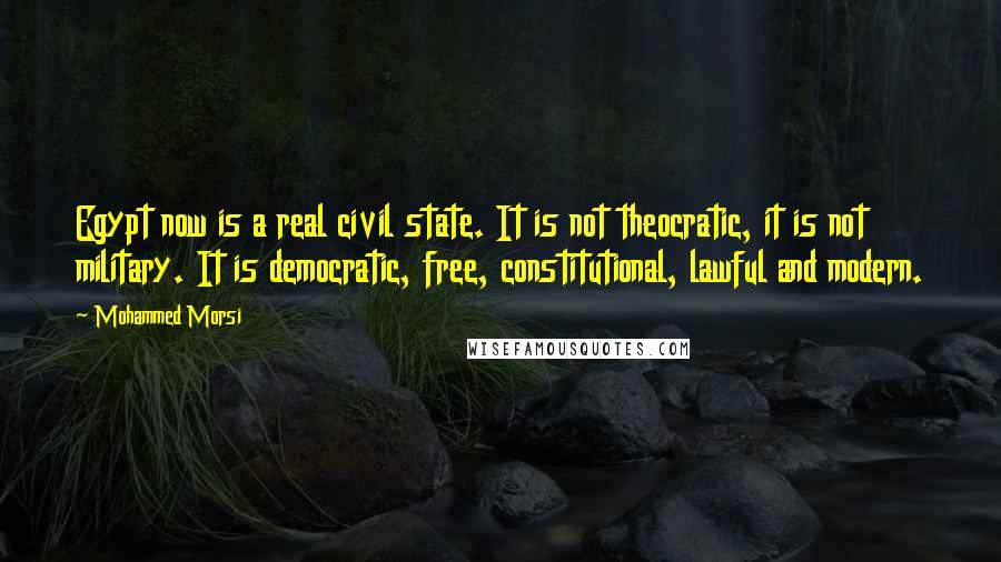 Mohammed Morsi Quotes: Egypt now is a real civil state. It is not theocratic, it is not military. It is democratic, free, constitutional, lawful and modern.