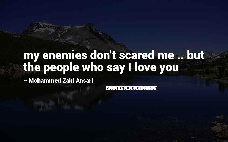 Mohammed Zaki Ansari Quotes: my enemies don't scared me .. but the people who say I love you