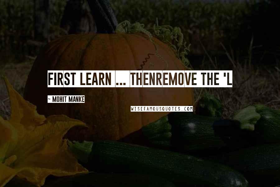 Mohit Manke Quotes: First LEARN ... thenremove the 'L