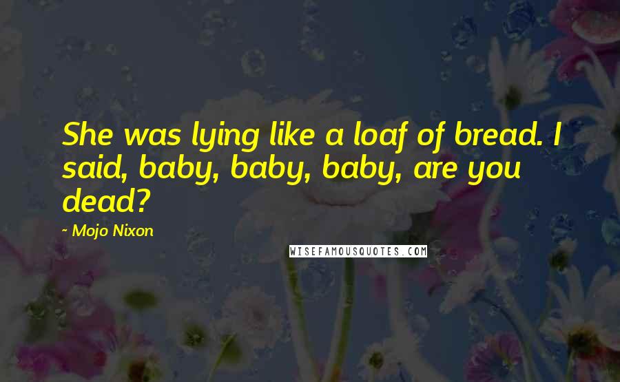 Mojo Nixon Quotes: She was lying like a loaf of bread. I said, baby, baby, baby, are you dead?