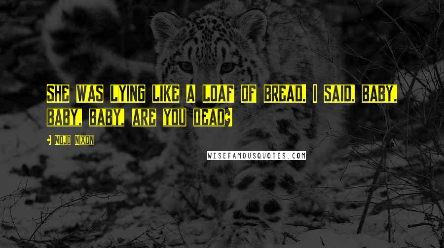 Mojo Nixon Quotes: She was lying like a loaf of bread. I said, baby, baby, baby, are you dead?