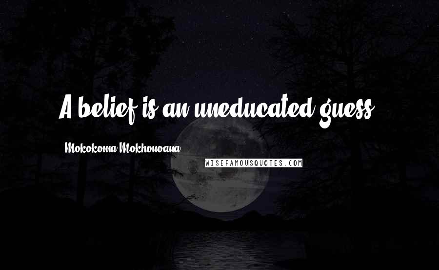 Mokokoma Mokhonoana Quotes: A belief is an uneducated guess.