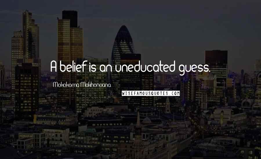 Mokokoma Mokhonoana Quotes: A belief is an uneducated guess.