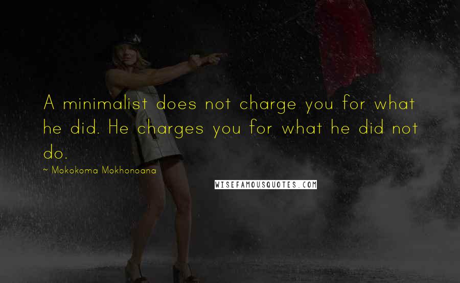 Mokokoma Mokhonoana Quotes: A minimalist does not charge you for what he did. He charges you for what he did not do.