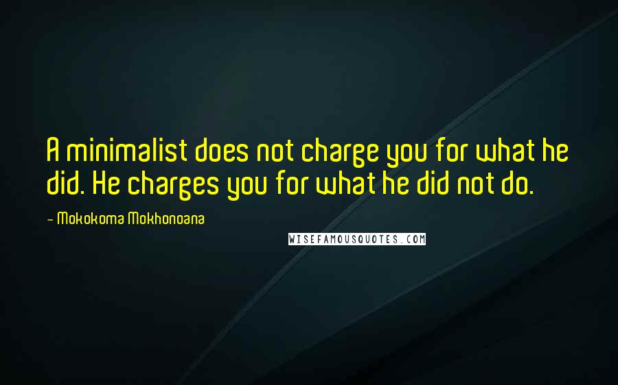 Mokokoma Mokhonoana Quotes: A minimalist does not charge you for what he did. He charges you for what he did not do.