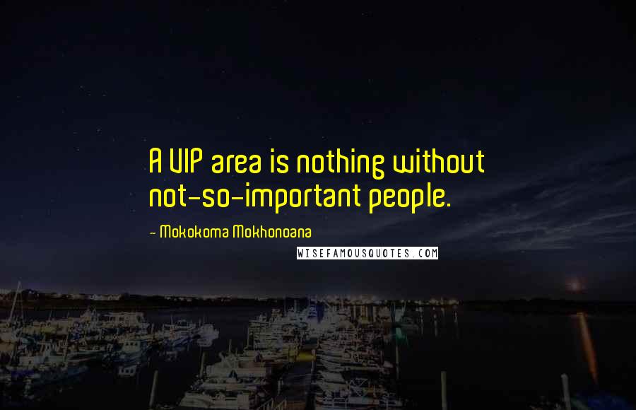 Mokokoma Mokhonoana Quotes: A VIP area is nothing without not-so-important people.