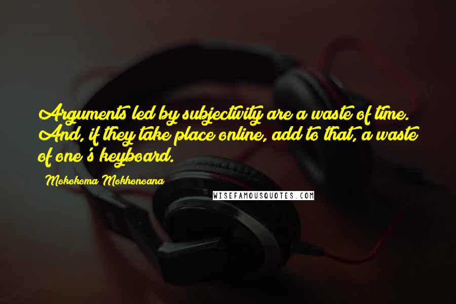 Mokokoma Mokhonoana Quotes: Arguments led by subjectivity are a waste of time. And, if they take place online, add to that, a waste of one's keyboard.